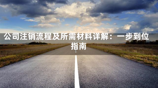 公司注销流程及所需材料详解：一步到位指南