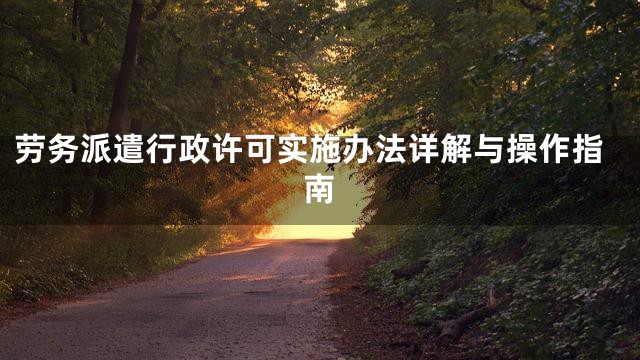 劳务派遣行政许可实施办法详解与操作指南