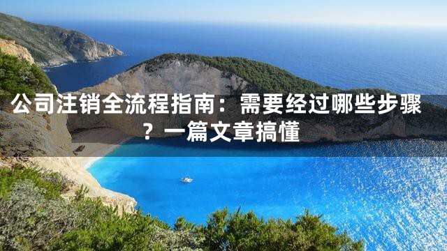 公司注销全流程指南：需要经过哪些步骤？一篇文章搞懂