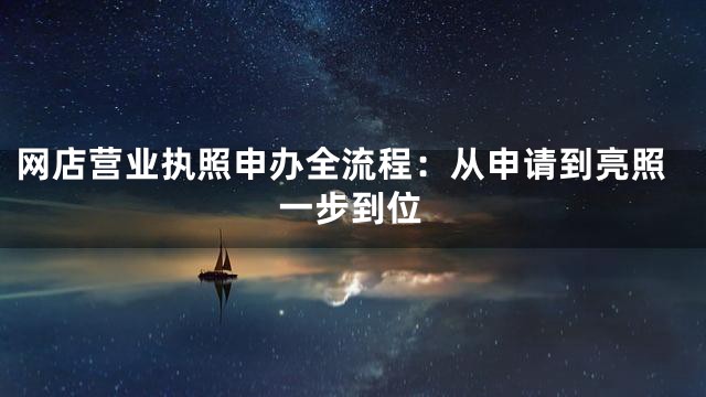 网店营业执照申办全流程：从申请到亮照一步到位