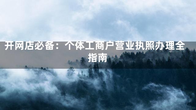 开网店必备：个体工商户营业执照办理全指南