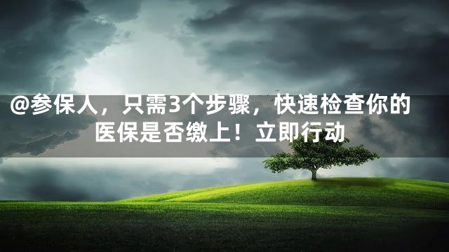 @参保人，只需3个步骤，快速检查你的医保是否缴上！立即行动