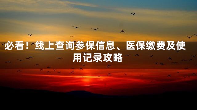 必看！线上查询参保信息、医保缴费及使用记录攻略