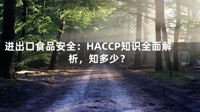 进出口食品安全：HACCP知识全面解析，知多少？