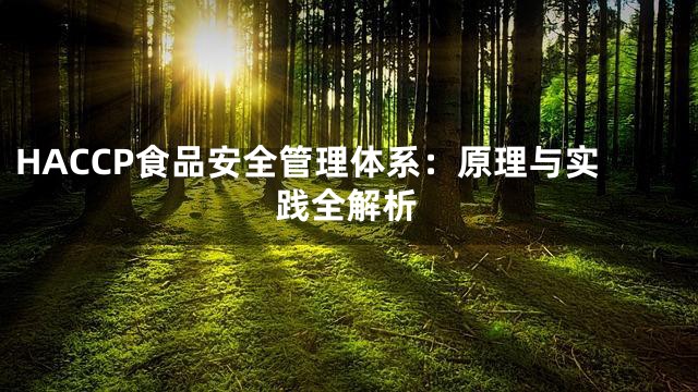 HACCP食品安全管理体系：原理与实践全解析