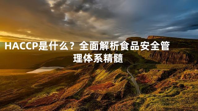 HACCP是什么？全面解析食品安全管理体系精髓