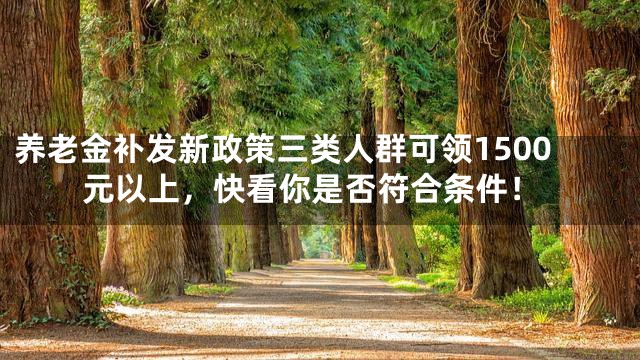 养老金补发新政策三类人群可领1500元以上，快看你是否符合条件！