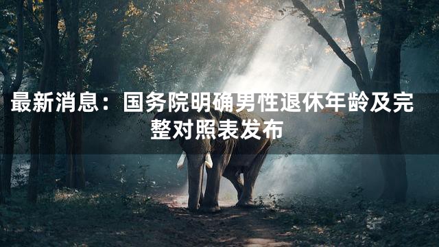 最新消息：国务院明确男性退休年龄及完整对照表发布