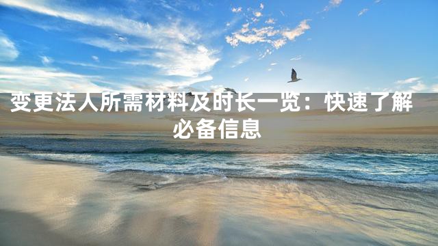 变更法人所需材料及时长一览：快速了解必备信息