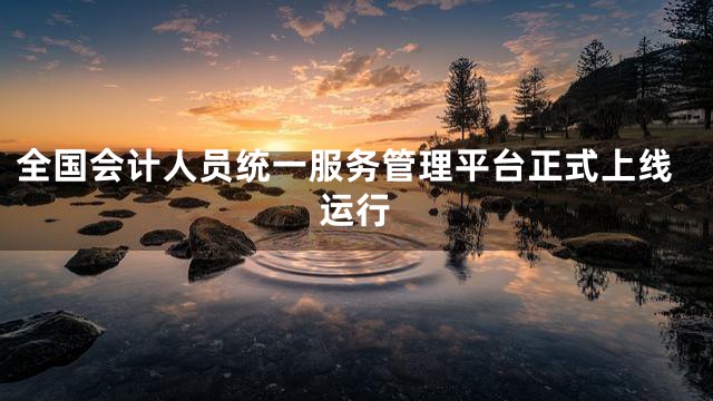 全国会计人员统一服务管理平台正式上线运行