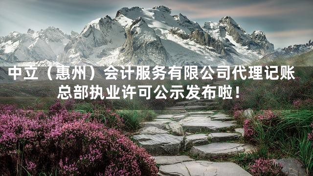 中立（惠州）会计服务有限公司代理记账总部执业许可公示发布啦！