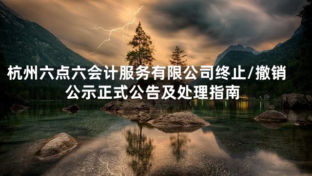 杭州六点六会计服务有限公司终止/撤销公示正式公告及处理指南