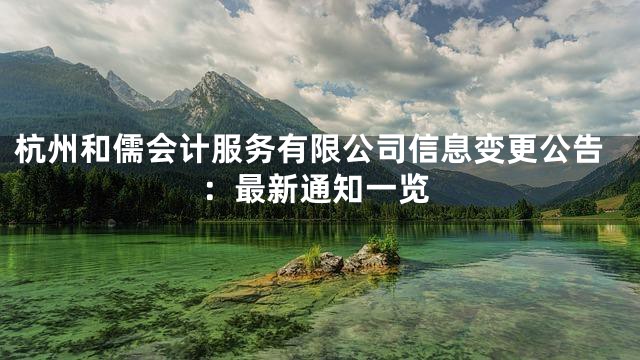 杭州和儒会计服务有限公司信息变更公告：最新通知一览