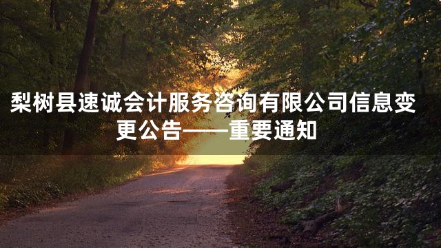 梨树县速诚会计服务咨询有限公司信息变更公告——重要通知
