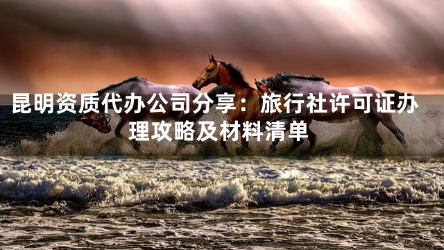 昆明资质代办公司分享：旅行社许可证办理攻略及材料清单