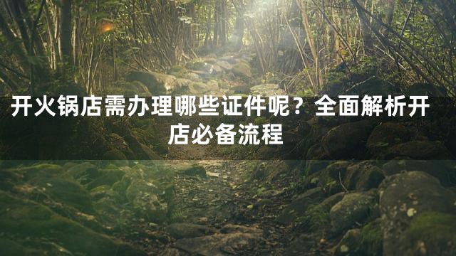 开火锅店需办理哪些证件呢？全面解析开店必备流程