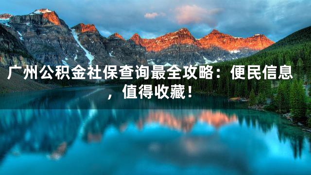 广州公积金社保查询最全攻略：便民信息，值得收藏！