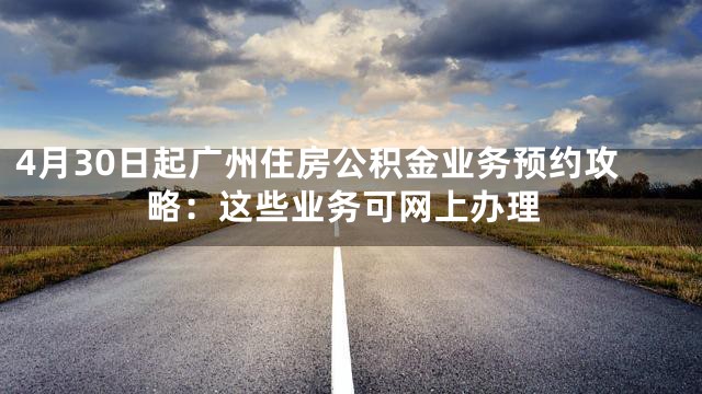 4月30日起广州住房公积金业务预约攻略：这些业务可网上办理