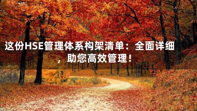 这份HSE管理体系构架清单：全面详细，助您高效管理！