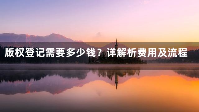 版权登记需要多少钱？详解析费用及流程