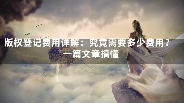 版权登记费用详解：究竟需要多少费用？一篇文章搞懂