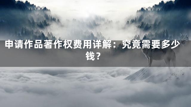 申请作品著作权费用详解：究竟需要多少钱？