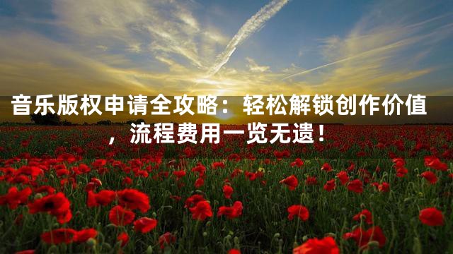 音乐版权申请全攻略：轻松解锁创作价值，流程费用一览无遗！