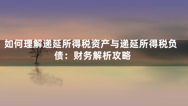 如何理解递延所得税资产与递延所得税负债：财务解析攻略