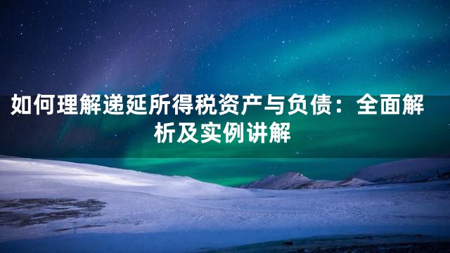 如何理解递延所得税资产与负债：全面解析及实例讲解
