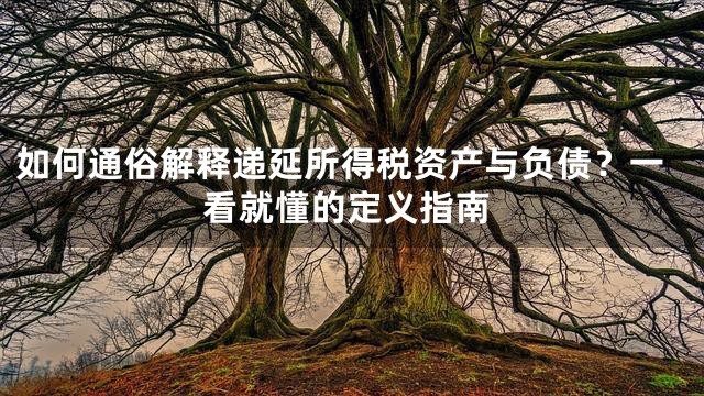 如何通俗解释递延所得税资产与负债？一看就懂的定义指南