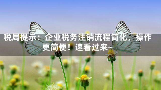 税局提示：企业税务注销流程简化，操作更简便！速看过来~