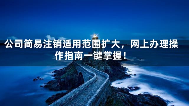 公司简易注销适用范围扩大，网上办理操作指南一键掌握！