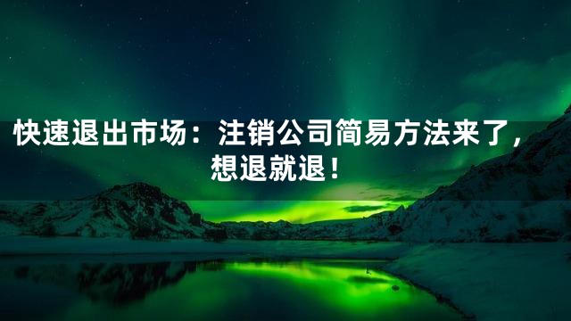 快速退出市场：注销公司简易方法来了，想退就退！