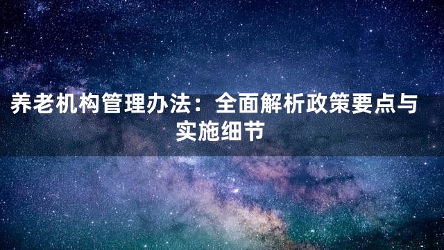 养老机构管理办法：全面解析政策要点与实施细节