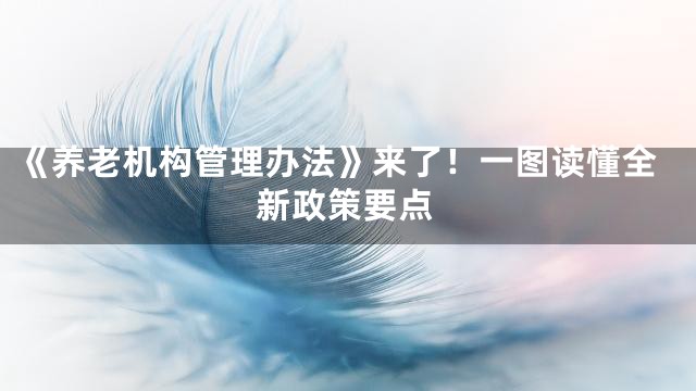 《养老机构管理办法》来了！一图读懂全新政策要点