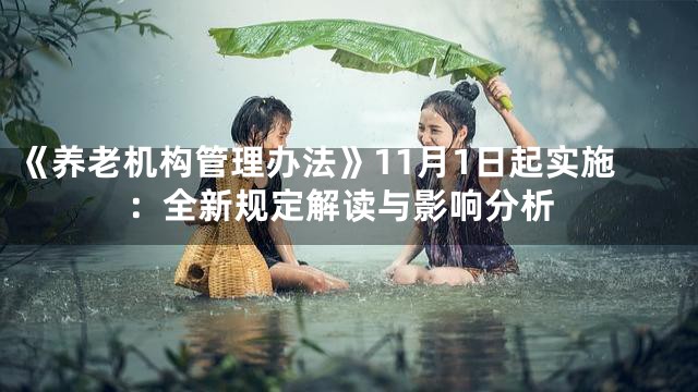 《养老机构管理办法》11月1日起实施：全新规定解读与影响分析