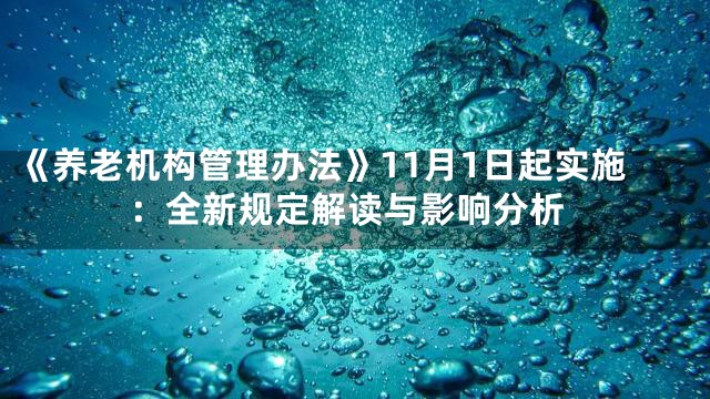 《养老机构管理办法》11月1日起实施：全新规定解读与影响分析