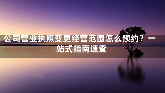 公司营业执照变更经营范围怎么预约？一站式指南速查