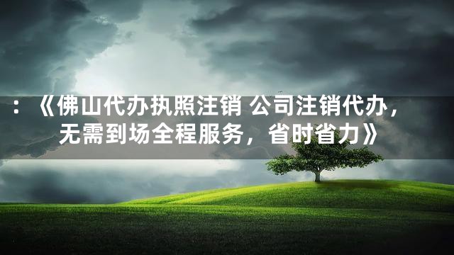 ：《佛山代办执照注销 公司注销代办，无需到场全程服务，省时省力》