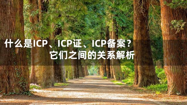什么是ICP、ICP证、ICP备案？它们之间的关系解析