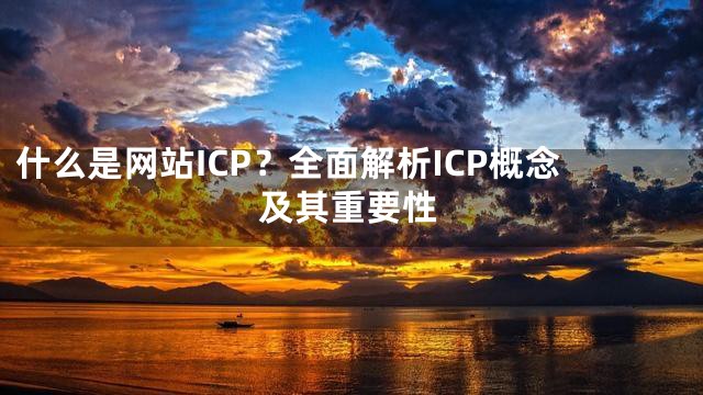 什么是网站ICP？全面解析ICP概念及其重要性