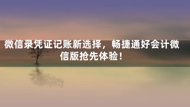 微信录凭证记账新选择，畅捷通好会计微信版抢先体验！
