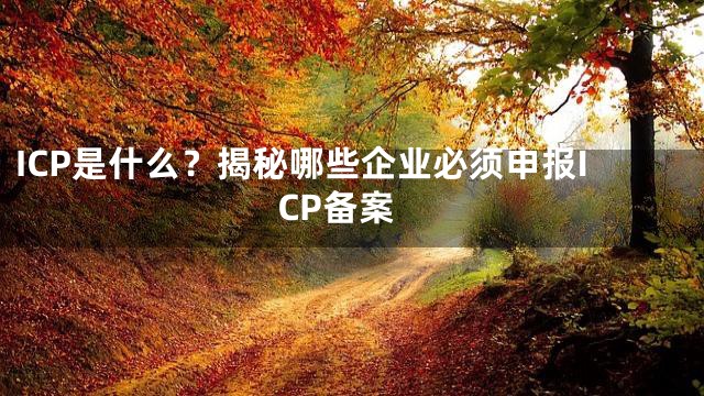 ICP是什么？揭秘哪些企业必须申报ICP备案