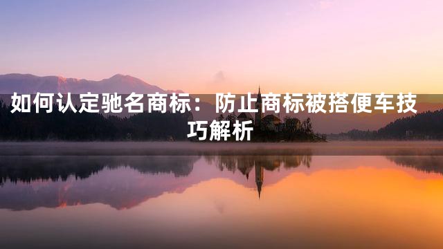如何认定驰名商标：防止商标被搭便车技巧解析