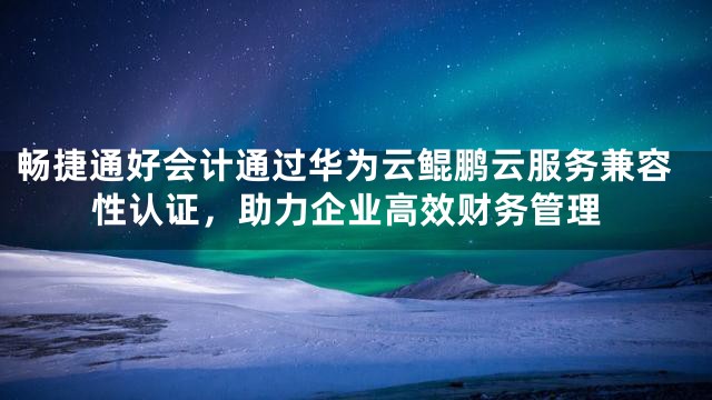 畅捷通好会计通过华为云鲲鹏云服务兼容性认证，助力企业高效财务管理