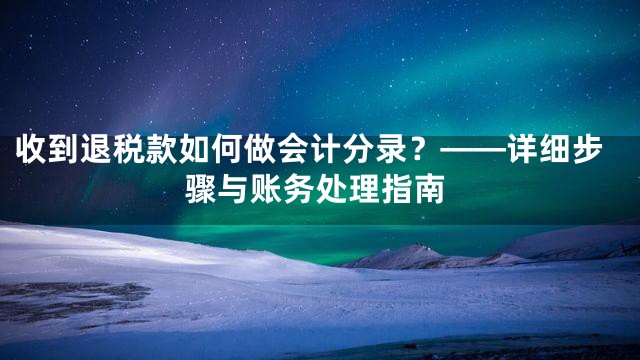 收到退税款如何做会计分录？——详细步骤与账务处理指南