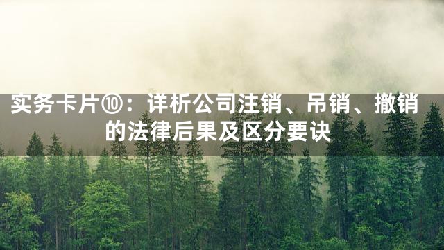 实务卡片⑩：详析公司注销、吊销、撤销的法律后果及区分要诀