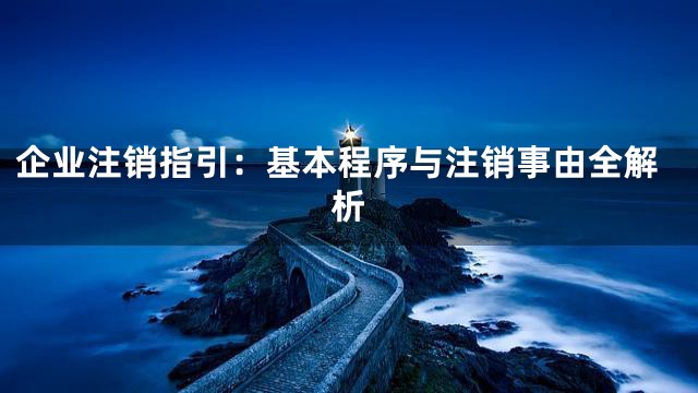 企业注销指引：基本程序与注销事由全解析