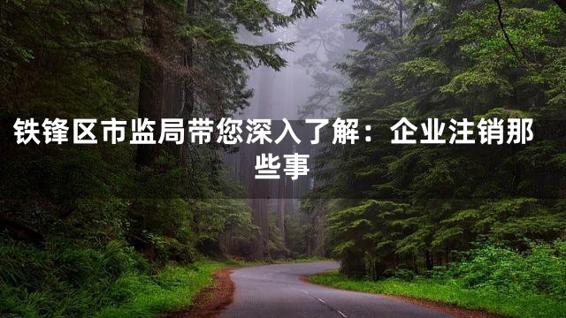 铁锋区市监局带您深入了解：企业注销那些事