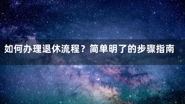 如何办理退休流程？简单明了的步骤指南